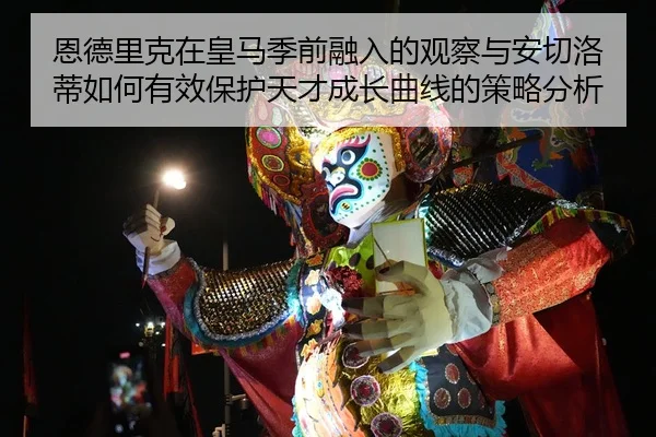 恩德里克在皇马季前融入的观察与安切洛蒂如何有效保护天才成长曲线的策略分析
