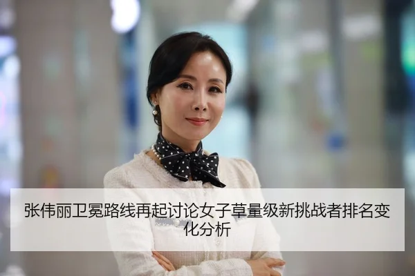 张伟丽卫冕路线再起讨论女子草量级新挑战者排名变化分析