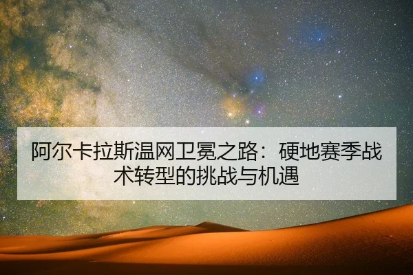 阿尔卡拉斯温网卫冕之路：硬地赛季战术转型的挑战与机遇