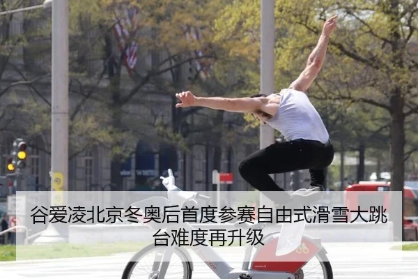 谷爱凌北京冬奥后首度参赛自由式滑雪大跳台难度再升级