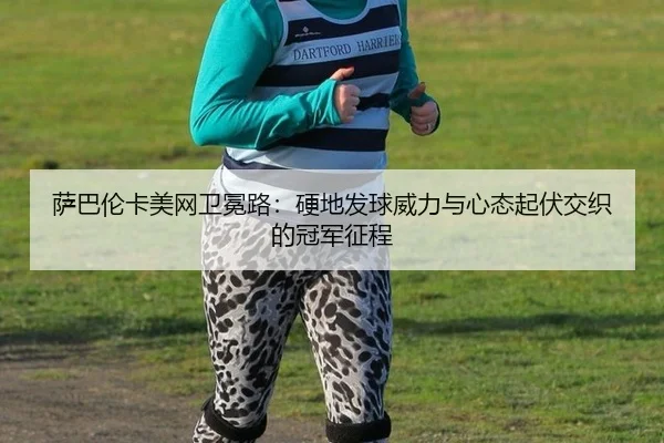 萨巴伦卡美网卫冕路：硬地发球威力与心态起伏交织的冠军征程