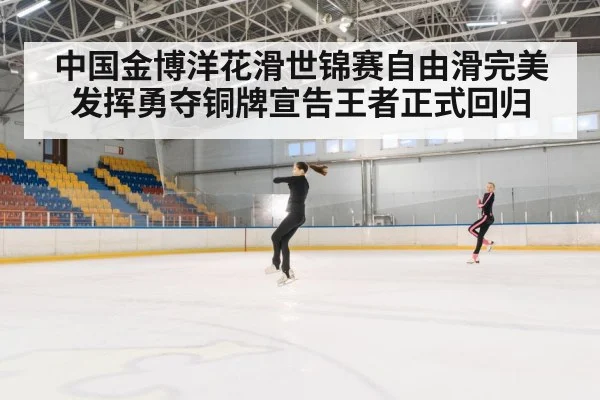 中国金博洋花滑世锦赛自由滑完美发挥勇夺铜牌宣告王者正式回归
