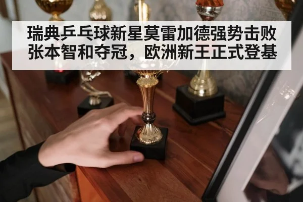 瑞典乒乓球新星莫雷加德强势击败张本智和夺冠，欧洲新王正式登基