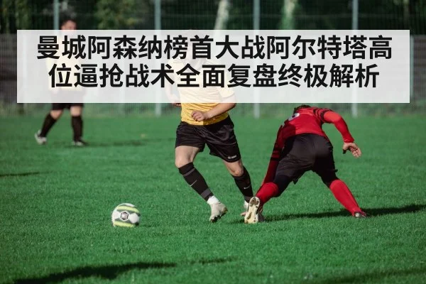 曼城阿森纳榜首大战阿尔特塔高位逼抢战术全面复盘终极解析