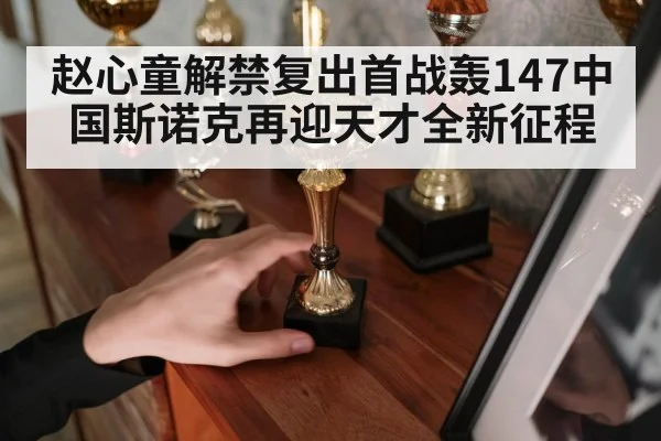 赵心童解禁复出首战轰147中国斯诺克再迎天才全新征程