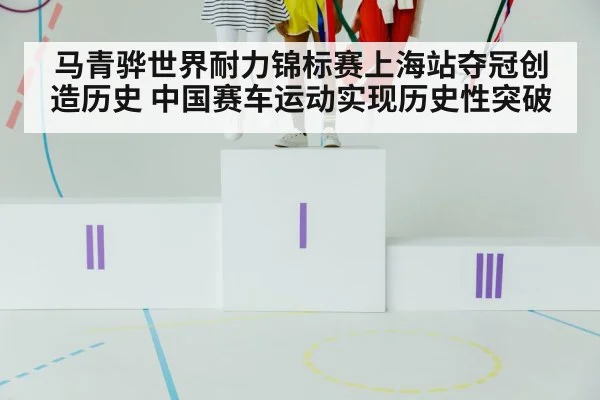 马青骅世界耐力锦标赛上海站夺冠创造历史 中国赛车运动实现历史性突破