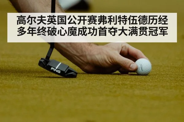 高尔夫英国公开赛弗利特伍德历经多年终破心魔成功首夺大满贯冠军