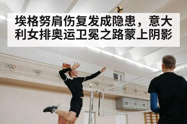 埃格努肩伤复发成隐患，意大利女排奥运卫冕之路蒙上阴影