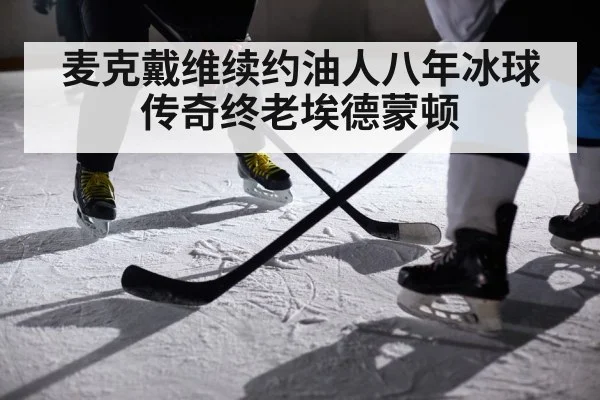 麦克戴维续约油人八年冰球传奇终老埃德蒙顿