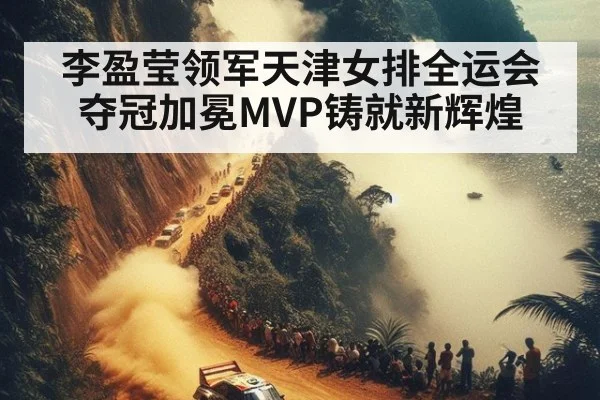 李盈莹领军天津女排全运会夺冠加冕MVP铸就新辉煌