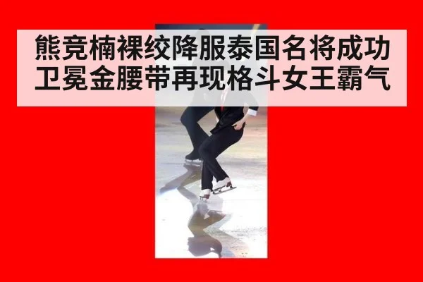 熊竞楠裸绞降服泰国名将成功卫冕金腰带再现格斗女王霸气