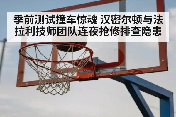 季前测试撞车惊魂 汉密尔顿与法拉利技师团队连夜抢修排查隐患