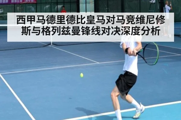 西甲马德里德比皇马对马竞维尼修斯与格列兹曼锋线对决深度分析