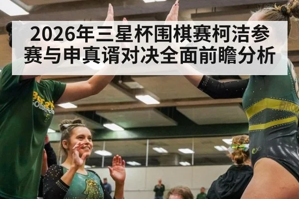 2026年三星杯围棋赛柯洁参赛与申真谞对决全面前瞻分析