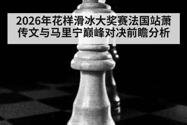 2026年花样滑冰大奖赛法国站萧传文与马里宁巅峰对决前瞻分析